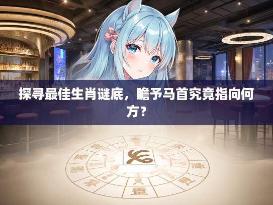 探寻最佳生肖谜底，瞻予马首究竟指向何方？