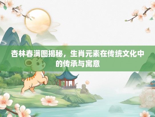 杏林春满图揭秘，生肖元素在传统文化中的传承与寓意