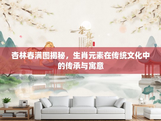 杏林春满图揭秘，生肖元素在传统文化中的传承与寓意