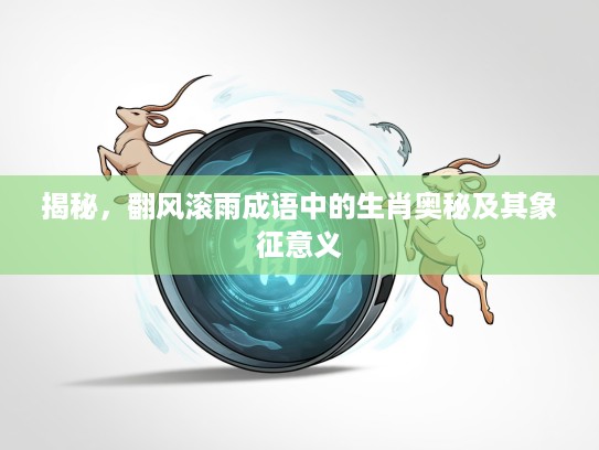 揭秘，翻风滚雨成语中的生肖奥秘及其象征意义