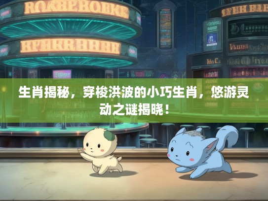 生肖揭秘，穿梭洪波的小巧生肖，悠游灵动之谜揭晓！