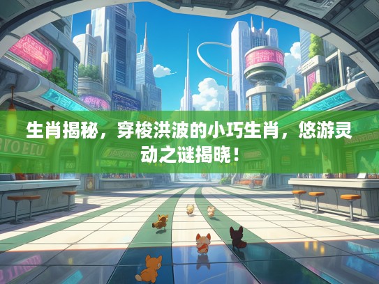 生肖揭秘，穿梭洪波的小巧生肖，悠游灵动之谜揭晓！