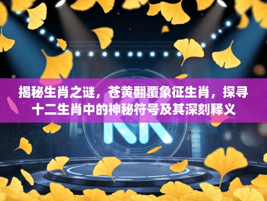 揭秘生肖之谜，苍黄翻覆象征生肖，探寻十二生肖中的神秘符号及其深刻释义