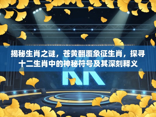 揭秘生肖之谜，苍黄翻覆象征生肖，探寻十二生肖中的神秘符号及其深刻释义
