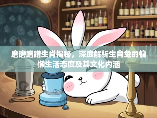 磨磨蹭蹭生肖揭秘，深度解析生肖兔的慵懒生活态度及其文化内涵
