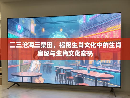 二三沧海三桑田，揭秘生肖文化中的生肖奥秘与生肖文化密码