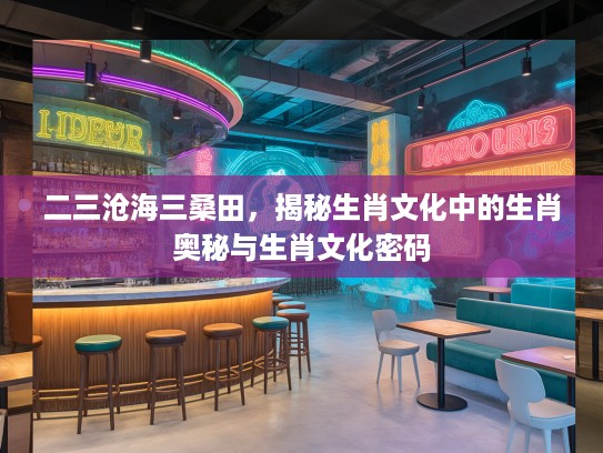 二三沧海三桑田，揭秘生肖文化中的生肖奥秘与生肖文化密码