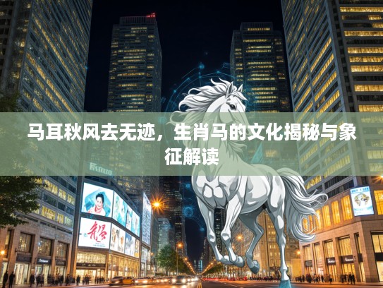 马耳秋风去无迹，生肖马的文化揭秘与象征解读