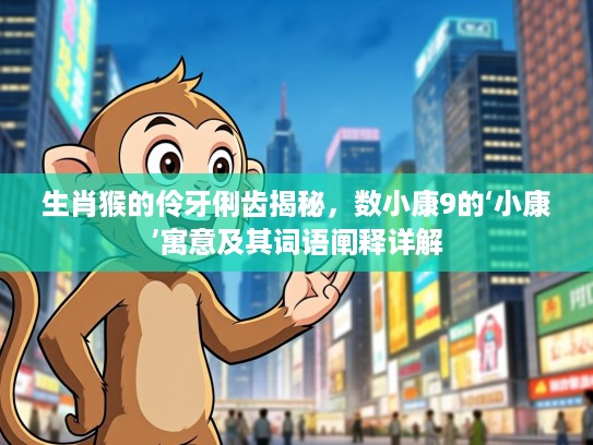 生肖猴的伶牙俐齿揭秘，数小康9的‘小康’寓意及其词语阐释详解