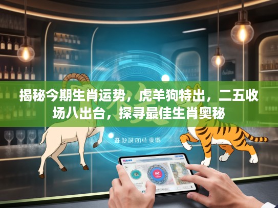 揭秘今期生肖运势，虎羊狗特出，二五收场八出台，探寻最佳生肖奥秘