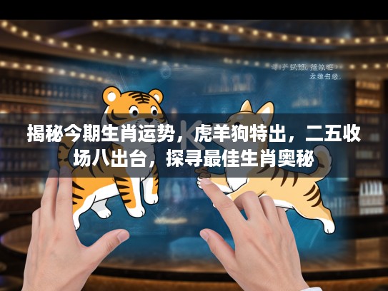 揭秘今期生肖运势，虎羊狗特出，二五收场八出台，探寻最佳生肖奥秘