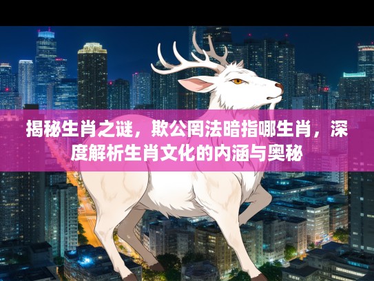 揭秘生肖之谜，欺公罔法暗指哪生肖，深度解析生肖文化的内涵与奥秘