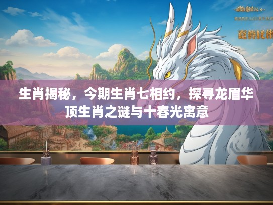 生肖揭秘，今期生肖七相约，探寻龙眉华顶生肖之谜与十春光寓意
