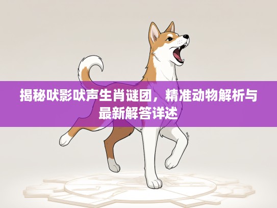 揭秘吠影吠声生肖谜团，精准动物解析与最新解答详述
