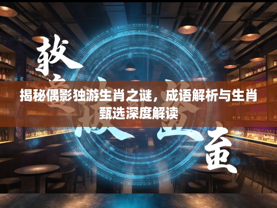 揭秘偶影独游生肖之谜，成语解析与生肖甄选深度解读