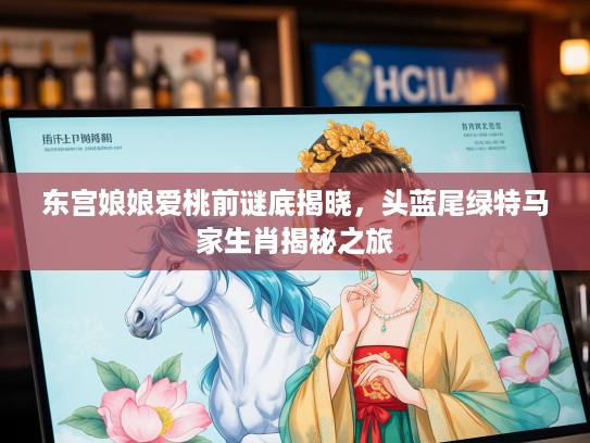 东宫娘娘爱桃前谜底揭晓，头蓝尾绿特马家生肖揭秘之旅