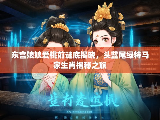 东宫娘娘爱桃前谜底揭晓，头蓝尾绿特马家生肖揭秘之旅
