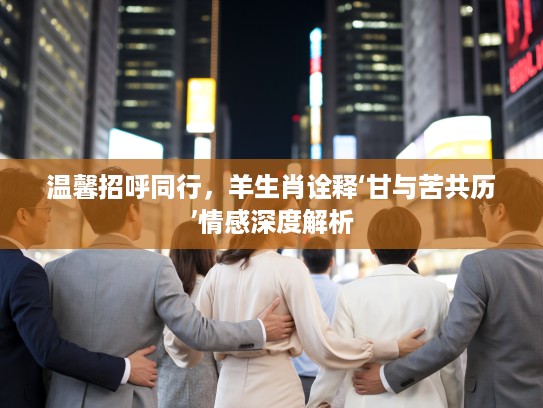 温馨招呼同行，羊生肖诠释‘甘与苦共历’情感深度解析