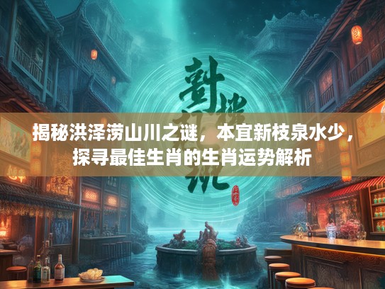 揭秘洪泽涝山川之谜，本宜新枝泉水少，探寻最佳生肖的生肖运势解析