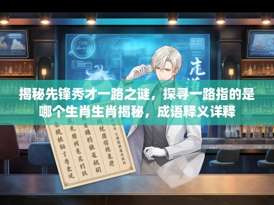 揭秘先锋秀才一路之谜，探寻一路指的是哪个生肖生肖揭秘，成语释义详释