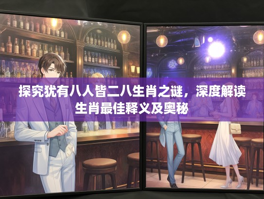 探究犹有八人皆二八生肖之谜，深度解读生肖最佳释义及奥秘