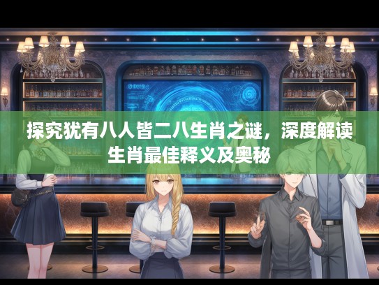 探究犹有八人皆二八生肖之谜，深度解读生肖最佳释义及奥秘