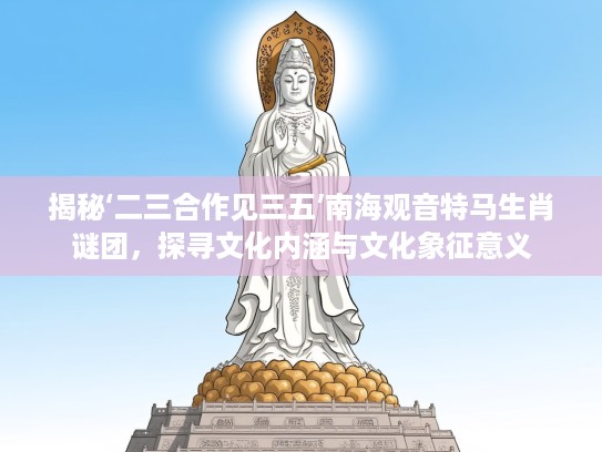 揭秘‘二三合作见三五’南海观音特马生肖谜团，探寻文化内涵与文化象征意义