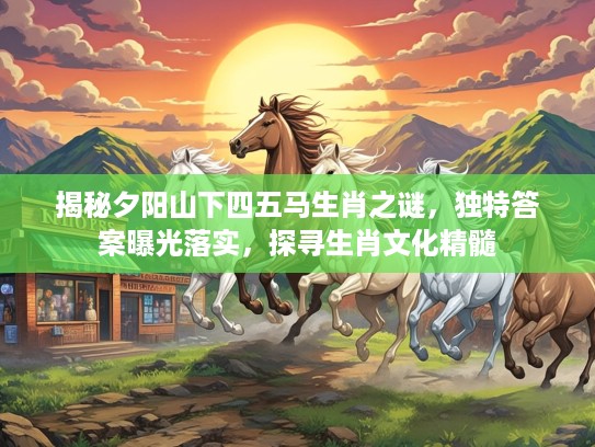 揭秘夕阳山下四五马生肖之谜，独特答案曝光落实，探寻生肖文化精髓