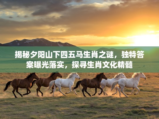 揭秘夕阳山下四五马生肖之谜，独特答案曝光落实，探寻生肖文化精髓