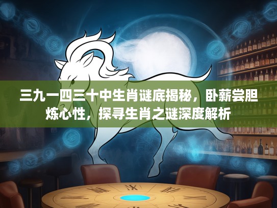 三九一四三十中生肖谜底揭秘，卧薪尝胆炼心性，探寻生肖之谜深度解析