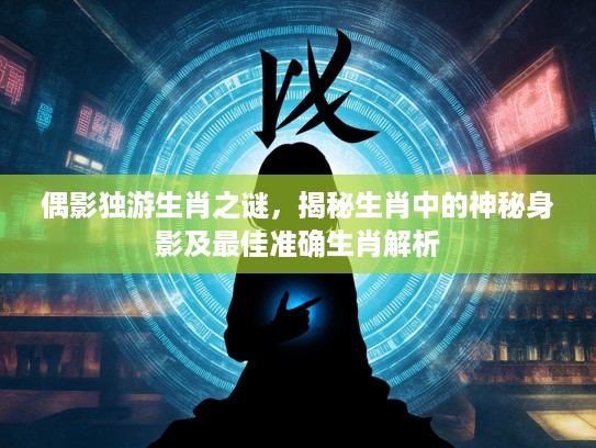 偶影独游生肖之谜，揭秘生肖中的神秘身影及最佳准确生肖解析