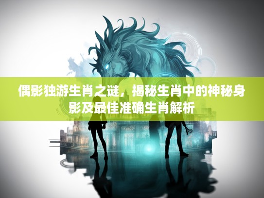 偶影独游生肖之谜，揭秘生肖中的神秘身影及最佳准确生肖解析