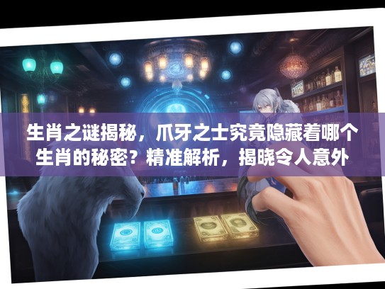 生肖之谜揭秘，爪牙之士究竟隐藏着哪个生肖的秘密？精准解析，揭晓令人意外的生肖答案！