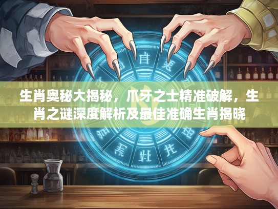 生肖奥秘大揭秘，爪牙之士精准破解，生肖之谜深度解析及最佳准确生肖揭晓