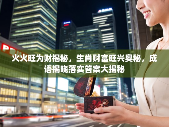 火火旺为财揭秘，生肖财富旺兴奥秘，成语揭晓落实答案大揭秘