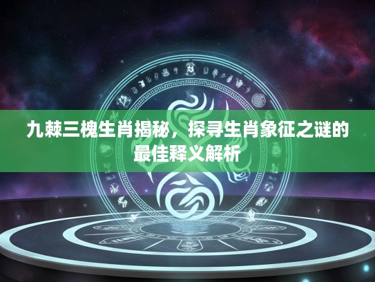 九棘三槐生肖揭秘，探寻生肖象征之谜的最佳释义解析