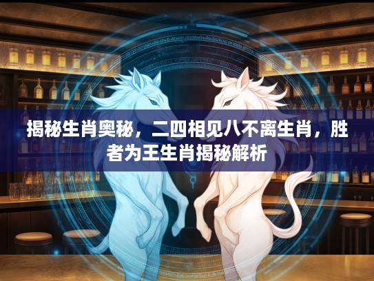 揭秘生肖奥秘，二四相见八不离生肖，胜者为王生肖揭秘解析