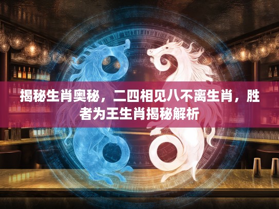 揭秘生肖奥秘，二四相见八不离生肖，胜者为王生肖揭秘解析
