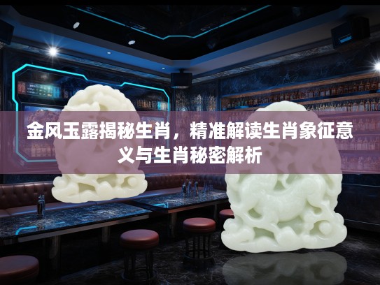 金风玉露揭秘生肖，精准解读生肖象征意义与生肖秘密解析