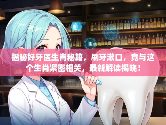 揭秘好牙医生肖秘籍，刷牙漱口，竟与这个生肖紧密相关，最新解读揭晓！
