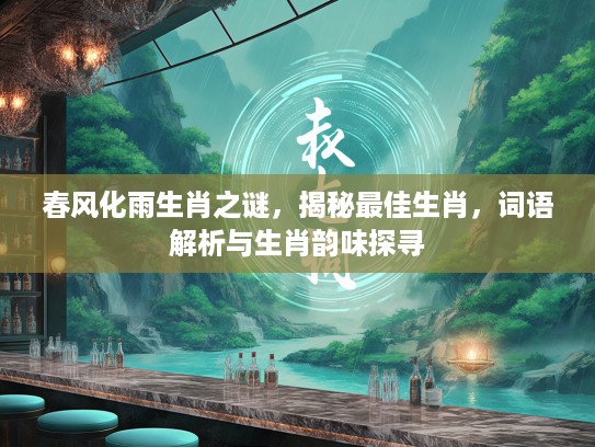 春风化雨生肖之谜，揭秘最佳生肖，词语解析与生肖韵味探寻