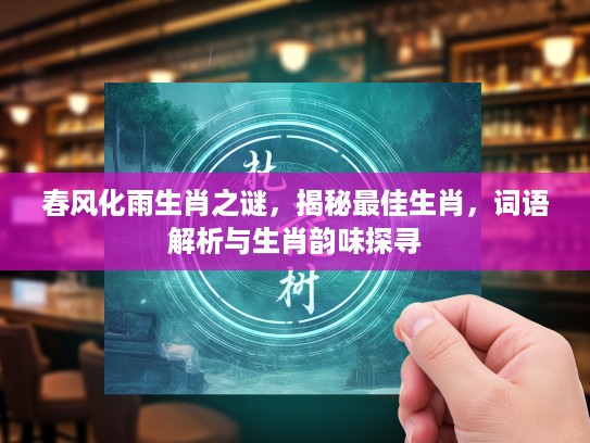 春风化雨生肖之谜，揭秘最佳生肖，词语解析与生肖韵味探寻