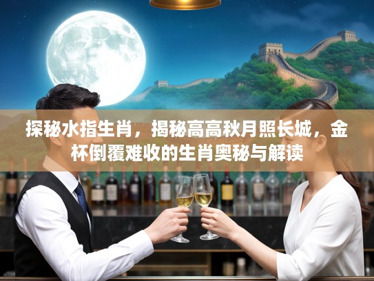 探秘水指生肖，揭秘高高秋月照长城，金杯倒覆难收的生肖奥秘与解读