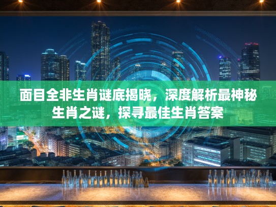 面目全非生肖谜底揭晓，深度解析最神秘生肖之谜，探寻最佳生肖答案