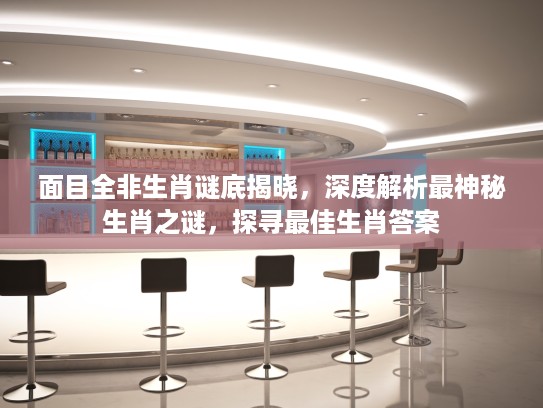 面目全非生肖谜底揭晓，深度解析最神秘生肖之谜，探寻最佳生肖答案