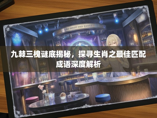 九棘三槐谜底揭秘，探寻生肖之最佳匹配成语深度解析