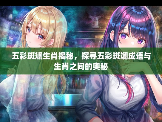 五彩斑斓生肖揭秘，探寻五彩斑斓成语与生肖之间的奥秘