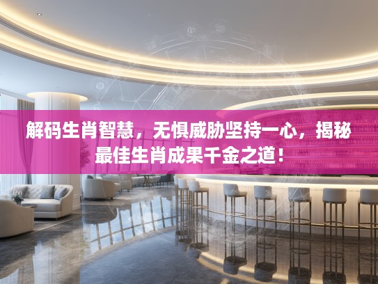 解码生肖智慧，无惧威胁坚持一心，揭秘最佳生肖成果千金之道！