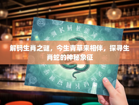 解码生肖之谜，今生青草来相伴，探寻生肖蛇的神秘象征