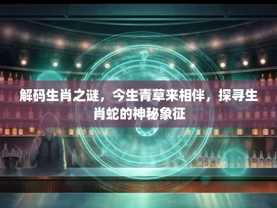 解码生肖之谜，今生青草来相伴，探寻生肖蛇的神秘象征
